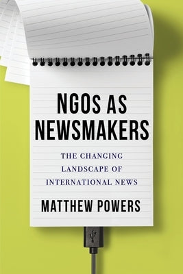 Ngos as Newsmakers: The Changing Landscape of International News by Powers, Matthew