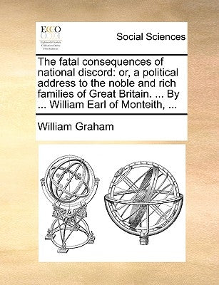 The Fatal Consequences of National Discord: Or, a Political Address to the Noble and Rich Families of Great Britain. ... by ... William Earl of Montei by Graham, William
