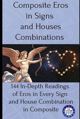 Composite Eros in Signs and Houses Combinations: 144 In-Depth Readings of Eros in Every Sign and House Combination in Composite by Astrology, 12andus