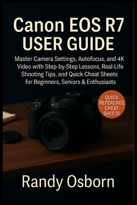 Canon EOS R7 User Guide: Master Camera Settings, Autofocus, and 4K Video with Step-by-Step Lessons, Real-Life Shooting Tips, and Quick Cheat Sheets fo by Osborn, Randy