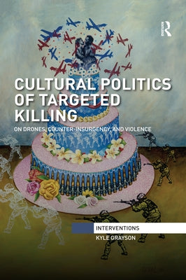 Cultural Politics of Targeted Killing: On Drones, Counter-Insurgency, and Violence by Grayson, Kyle
