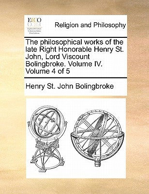 The philosophical works of the late Right Honorable Henry St. John, Lord Viscount Bolingbroke. Volume IV. Volume 4 of 5 by Bolingbroke, Henry St John