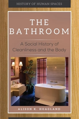 The Bathroom: A Social History of Cleanliness and the Body by Hoagland, Alison