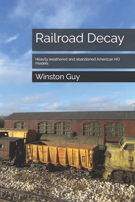 Railroad Decay: Heavily weathered and abandoned American HO models by Guy, Winston