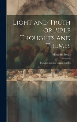 Light and Truth or Bible Thoughts and Themes: The Acts and the Larger Epistles by Bonar, Horatius