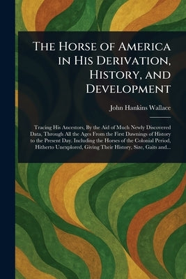 The Horse of America in His Derivation, History, and Development by Wallace, John Hankins