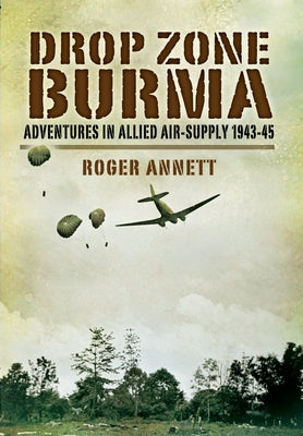 Drop Zone Burma: Adventures in Allied Air Supply 1942-45 by Annett, Roger