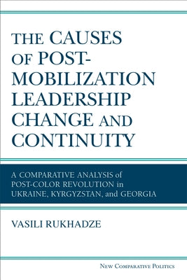 The Causes of Post-Mobilization Leadership Change and Continuity: A Comparative Analysis of Post-Color Revolution in Ukraine, Kyrgyzstan, and Georgia by Rukhadze, Vasili