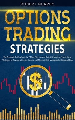 Options Trading Strategies: The Complete Guide About the 7 Most Effective and Safest Strategies. Exploit these Strategies to Develop a Passive Inc by Murphy, Robert