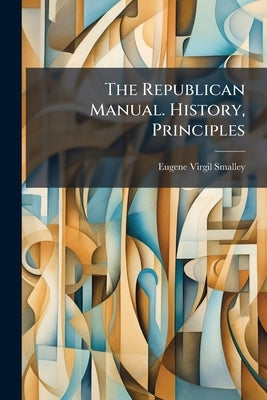 The Republican Manual. History, Principles by Smalley, Eugene Virgil