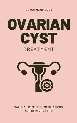 Ovarian Cyst Treatment: Natural Remedies, Medications, and Recovery Tips by Mengioglu, Duygu