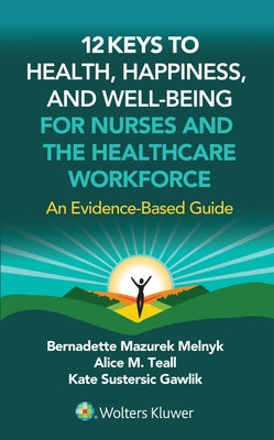 12 Keys to Health, Happiness, and Well-Being for Nurses and the Healthcare Workforce: An Evidence-Based Guide by Melnyk, Bernadette J.