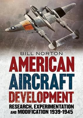 American Aircraft Development: Research, Experimentation and Modification 1939-1945 by Norton, William