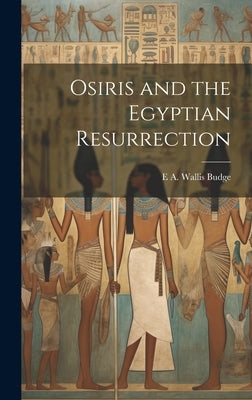 Osiris and the Egyptian Resurrection by Budge, E. a. Wallis