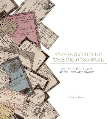 The Politics of the Provisional: Art and Ephemera in Revolutionary France by Taws, Richard