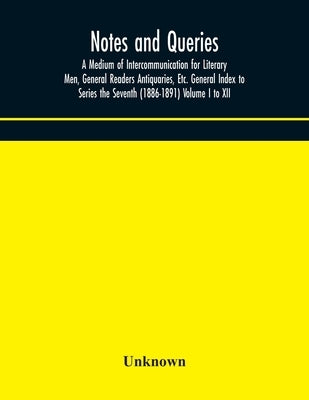 Notes And Queries; A Medium Of Intercommunication For Literary Men, General Readers Antiquaries, Etc. General Index To Series The Seventh (1886-1891) by Unknown
