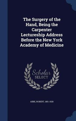 The Surgery of the Hand, Being the Carpenter Lectureship Address Before the New York Academy of Medicine by Abbe, Robert