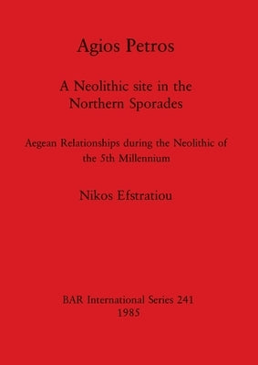 Agios Petros: A Neolithic site in the Northern Sporades - Aegean Relationships during the Neolithic of the 5th Millennium by Efstratiou, Nikos