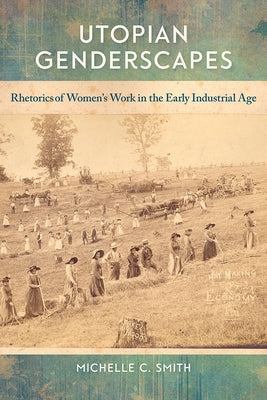 Utopian Genderscapes: Rhetorics of Women's Work in the Early Industrial Age by Smith, Michelle C.