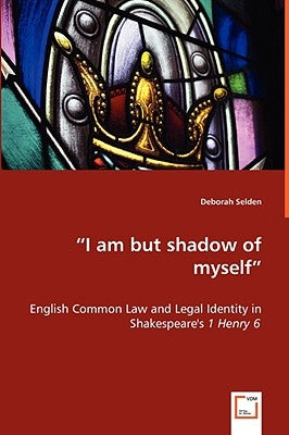 "I am but shadow of myself" - English Common Law and Legal Identity in Shakespeare's 1 Henry 6 by Selden, Deborah