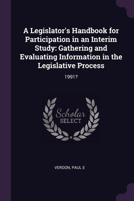 A Legislator's Handbook for Participation in an Interim Study: Gathering and Evaluating Information in the Legislative Process: 1991? by Verdon, Paul E.