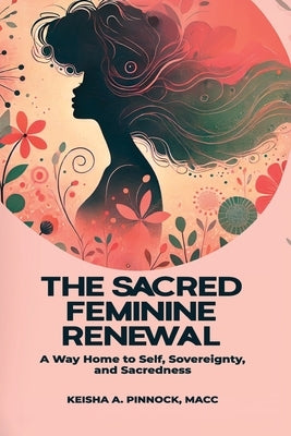 The Sacred Feminine Renewal: A Way Home to Self, Sovereignty, and Sacredness by Pinnock, Keisha A.