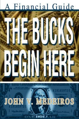 The Bucks Begin Here: A Financial Guide by Medeiros, John V.