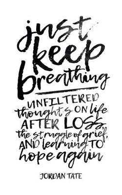 Just Keep Breathing: Unfiltered Thoughts on Life After Loss, the Struggle of Grief, and Learning to Hope Again by Tate, Jordan