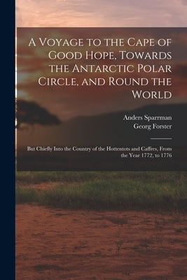 A Voyage to the Cape of Good Hope, Towards the Antarctic Polar Circle, and Round the World: But Chiefly Into the Country of the Hottentots and Caffres by Forster, Georg