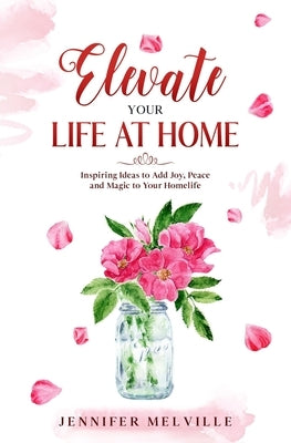 Elevate Your Life at Home: Inspiring Ideas to Add Joy, Peace and Magic to Your Homelife by Melville, Jennifer