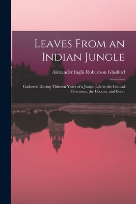 Leaves From an Indian Jungle: Gathered During Thirteen Years of a Jungle Life in the Central Provinces, the Deccan, and Berar by Glasfurd, Alexander Inglis Robertson