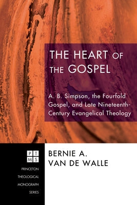 The Heart of the Gospel: A. B. Simpson, the Fourfold Gospel, and Late Nineteenth-Century Evangelical Theology by Van de Walle, Bernie