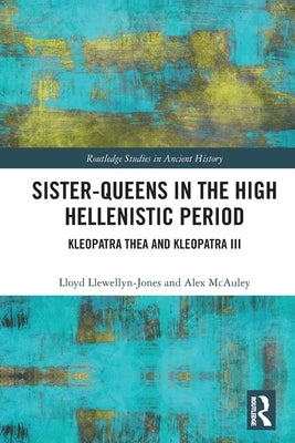 Sister-Queens in the High Hellenistic Period: Kleopatra Thea and Kleopatra III by Llewellyn-Jones, Lloyd