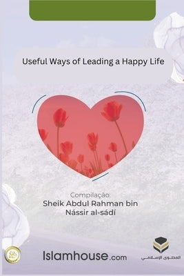 Useful Ways of Leading a Happy Life by Abdur-Rahman Bin Nasir As-Sadi