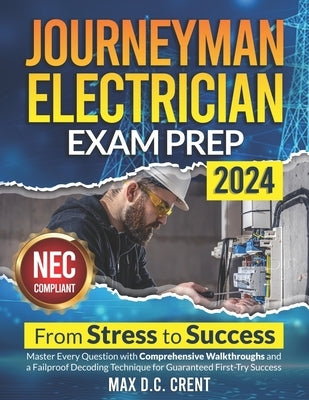 Journeyman Electrician Exam Prep: From STRESS to SUCCESS: Master Every Question with Comprehensive Walkthroughs and a Failproof Decoding Technique for by Crent, Max D. C.