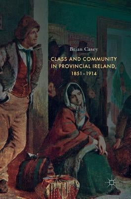 Class and Community in Provincial Ireland, 1851-1914 by Casey, Brian
