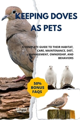 Keeping Doves as Pets: A Complete Guide to Their Habitat, Care, Maintenance, Diet, Management, Ownership, and Behaviors by Walsh, Mick