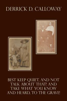 Best Keep Quiet, and Not Talk about That! and Take What You Know and Heard, to the Grave! by Calloway, Derrick D.