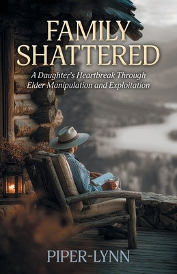 Family Shattered: A Daughter's Heartbreak Through Elder Manipulation and Exploitation by Piper-Lynn