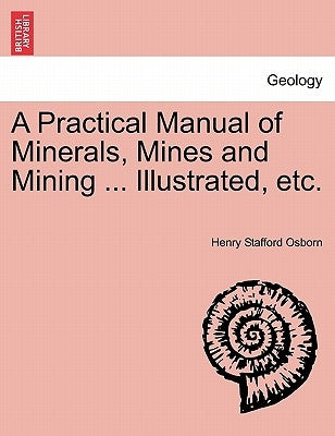 A Practical Manual of Minerals, Mines and Mining ... Illustrated, Etc. by Osborn, Henry Stafford