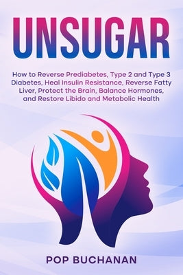 Unsugar: How to Reverse Prediabetes, Type 2 and Type 3 Diabetes, Heal Insulin Resistance, Reverse Fatty Liver, Protect the Brain, Balance Hormones, an by Buchanan, Pop