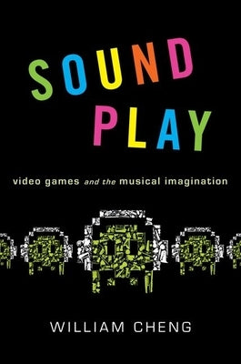 Sound Play: Video Games and the Musical Imagination by Cheng, William