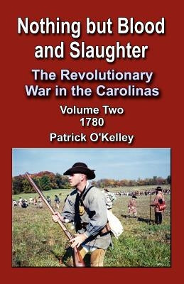 Nothing But Blood and Slaughter: The Revolutionary War in the Carolinas, Volume 2 1780 by O'Kelley, Patrick