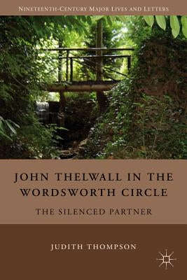 John Thelwall in the Wordsworth Circle: The Silenced Partner by Thompson, J.