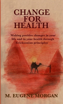 Change for Health: Making positive changes in your life and in your health through Ericksonian principles by Morgan, M. Eugene