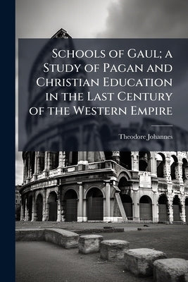 Schools of Gaul; a Study of Pagan and Christian Education in the Last Century of the Western Empire by Johannes, Theodore