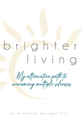 Brighter Living: My Alternative Path to Overcoming Multiple Sclerosis by Metzger-Hill, Michelle