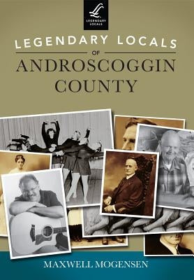 Legendary Locals of Androscoggin County by Mogensen, Maxwell