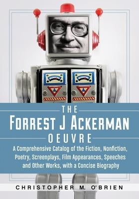 The Forrest J Ackerman Oeuvre: A Comprehensive Catalog of the Fiction, Nonfiction, Poetry, Screenplays, Film Appearances, Speeches and Other Works, wi by O'Brien, Christopher M.