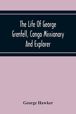 The Life Of George Grenfell, Congo Missionary And Explorer by Hawker, George